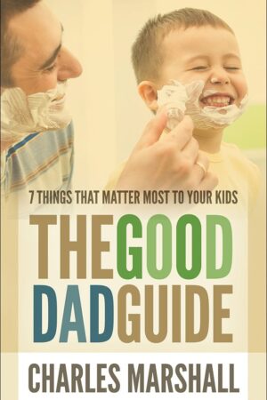 The Good Dad Guide: 7 Things That Matter Most to Your Kids