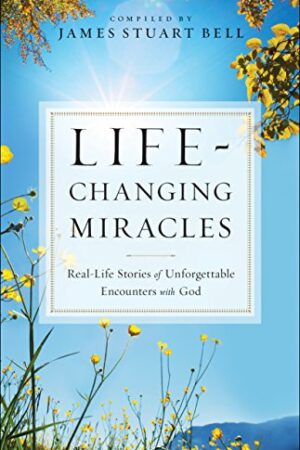 Life-Changing Miracles: Real-Life Stories of Unforgettable Encounters With God